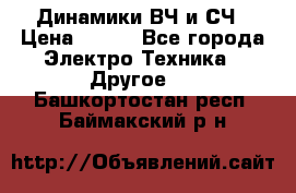 	 Динамики ВЧ и СЧ › Цена ­ 500 - Все города Электро-Техника » Другое   . Башкортостан респ.,Баймакский р-н